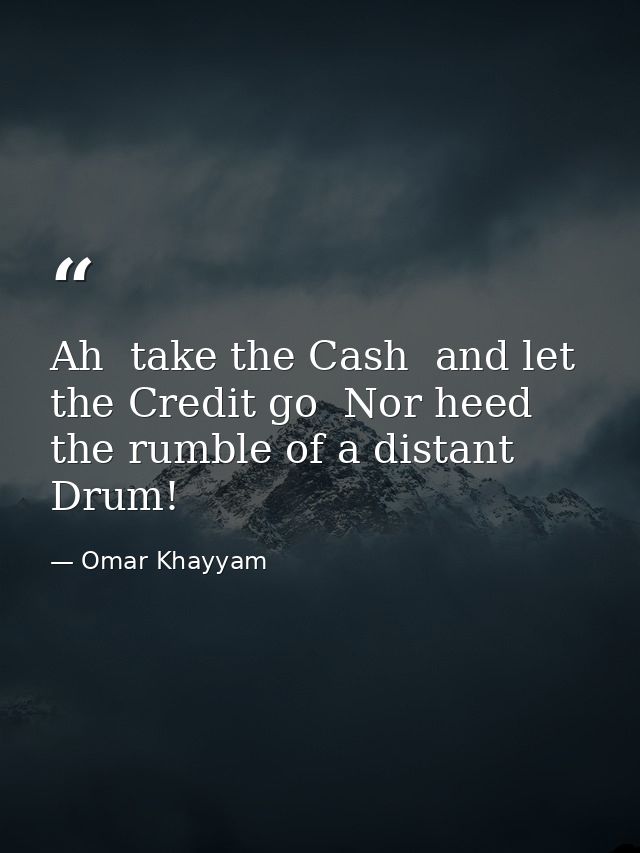 Ah  take the Cash  and let the Credit go  Nor heed the rumble of a distant Drum! — Omar Khayyam