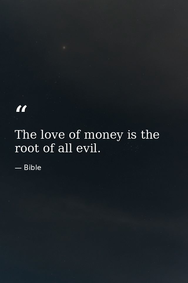 The love of money is the root of all evil. — Bible
