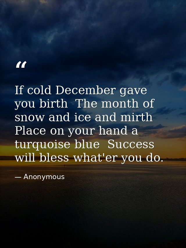 If cold December gave you birth  The month of snow and ice and mirth  Place on your hand a turquoise blue  Success will  — Anonymous