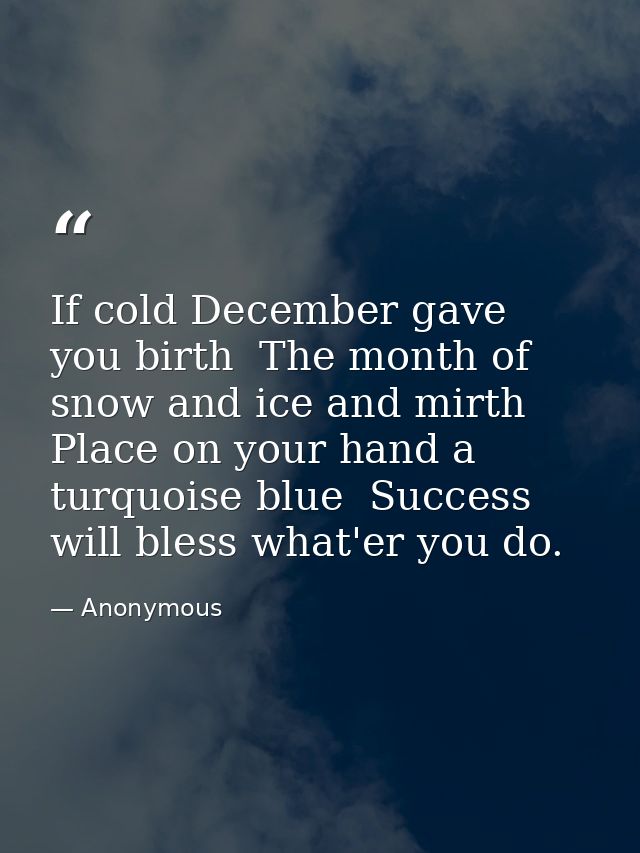 If cold December gave you birth  The month of snow and ice and mirth  Place on your hand a turquoise blue  Success will  — Anonymous