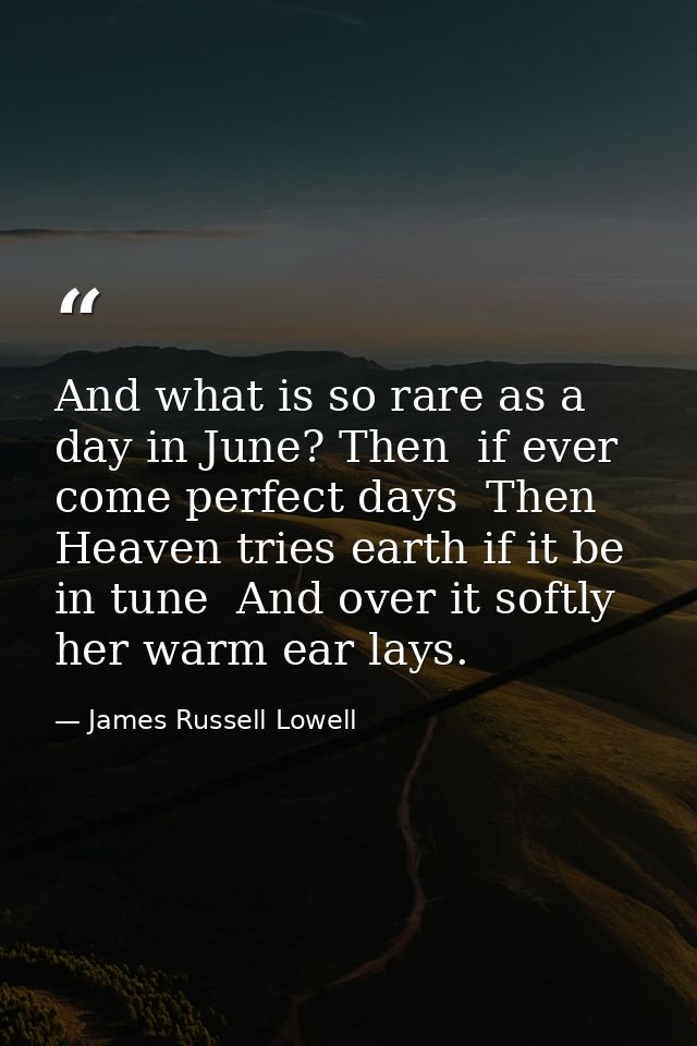 And what is so rare as a day in June? Then  if ever  come perfect days  Then Heaven tries earth if it be in tune  And ov — James Russell Lowell