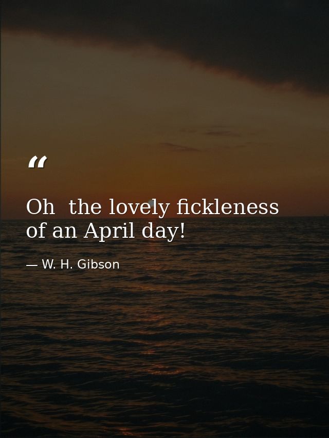 Oh  the lovely fickleness of an April day! — W. H. Gibson