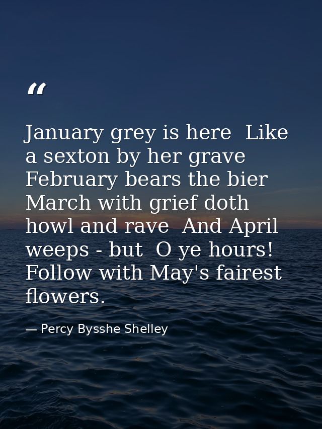 January grey is here  Like a sexton by her grave  February bears the bier  March with grief doth howl and rave  And Apri — Percy Bysshe Shelley