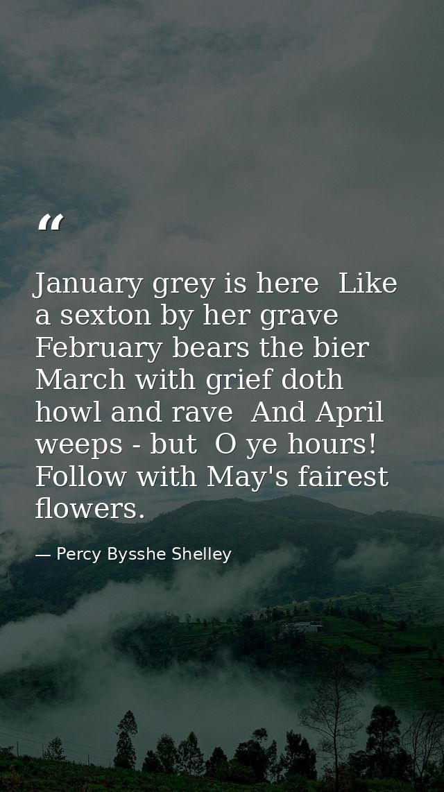 January grey is here  Like a sexton by her grave  February bears the bier  March with grief doth howl and rave  And Apri — Percy Bysshe Shelley