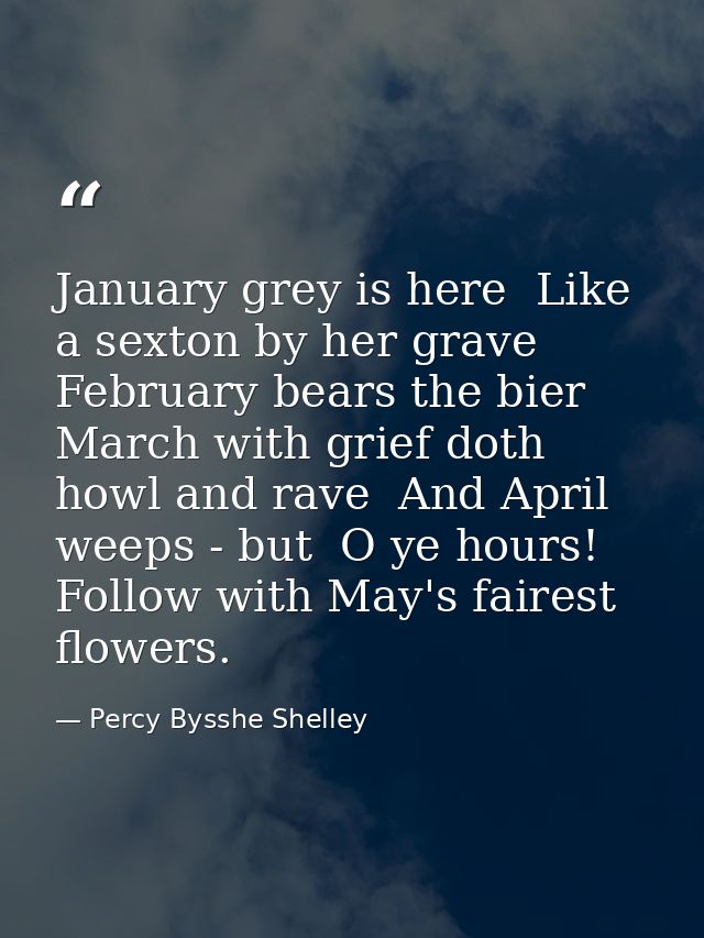 January grey is here  Like a sexton by her grave  February bears the bier  March with grief doth howl and rave  And Apri — Percy Bysshe Shelley