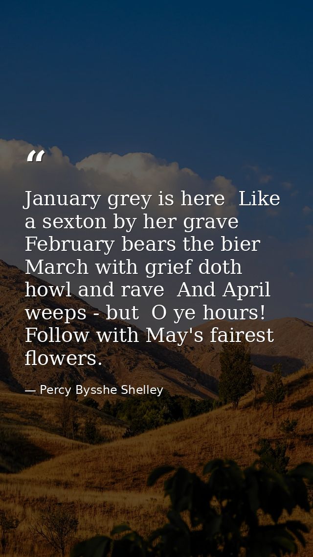 January grey is here  Like a sexton by her grave  February bears the bier  March with grief doth howl and rave  And Apri — Percy Bysshe Shelley