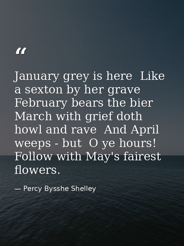 January grey is here  Like a sexton by her grave  February bears the bier  March with grief doth howl and rave  And Apri — Percy Bysshe Shelley