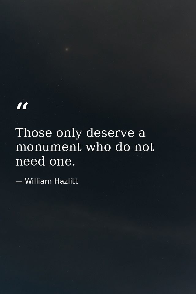 Those only deserve a monument who do not need one. — William Hazlitt