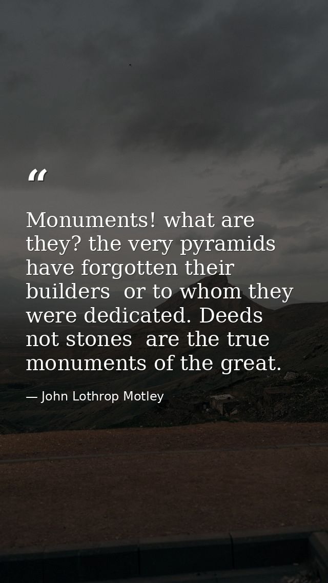 Monuments! what are they? the very pyramids have forgotten their builders  or to whom they were dedicated. Deeds  not st — John Lothrop Motley