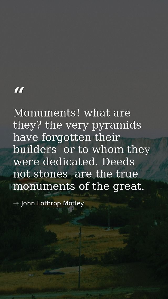 Monuments! what are they? the very pyramids have forgotten their builders  or to whom they were dedicated. Deeds  not st — John Lothrop Motley