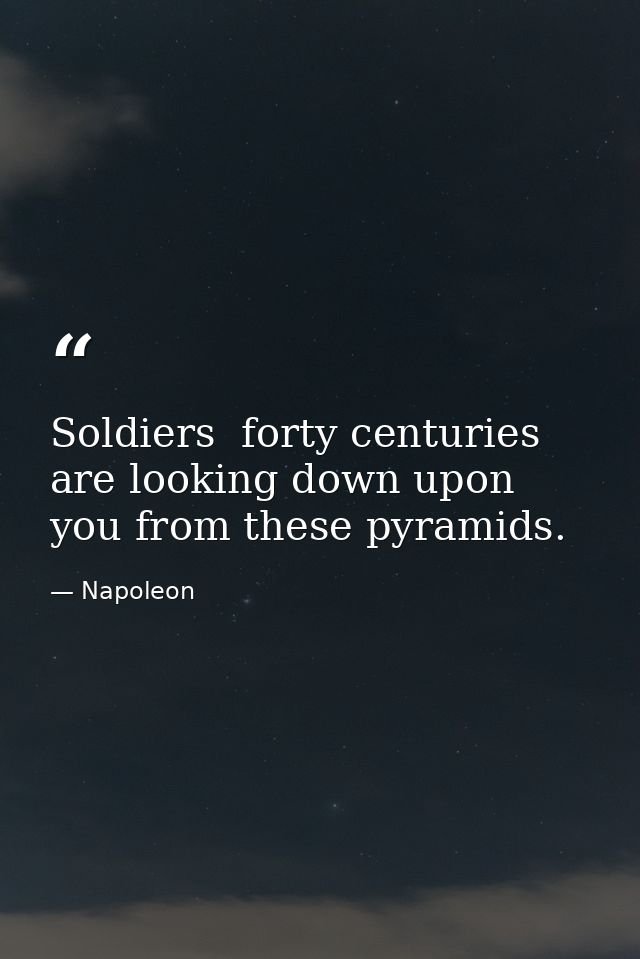 Soldiers  forty centuries are looking down upon you from these pyramids. — Napoleon