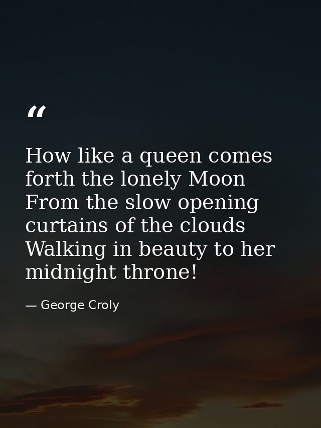 How like a queen comes forth the lonely Moon From the slow opening curtains of the clouds Walking in beauty to her midni — George Croly