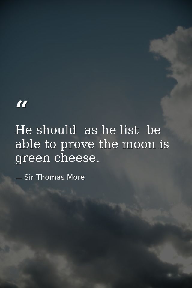 He should  as he list  be able to prove the moon is green cheese. — Sir Thomas More