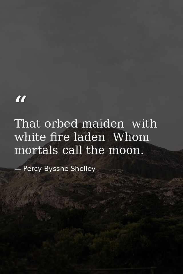 That orbed maiden  with white fire laden  Whom mortals call the moon. — Percy Bysshe Shelley