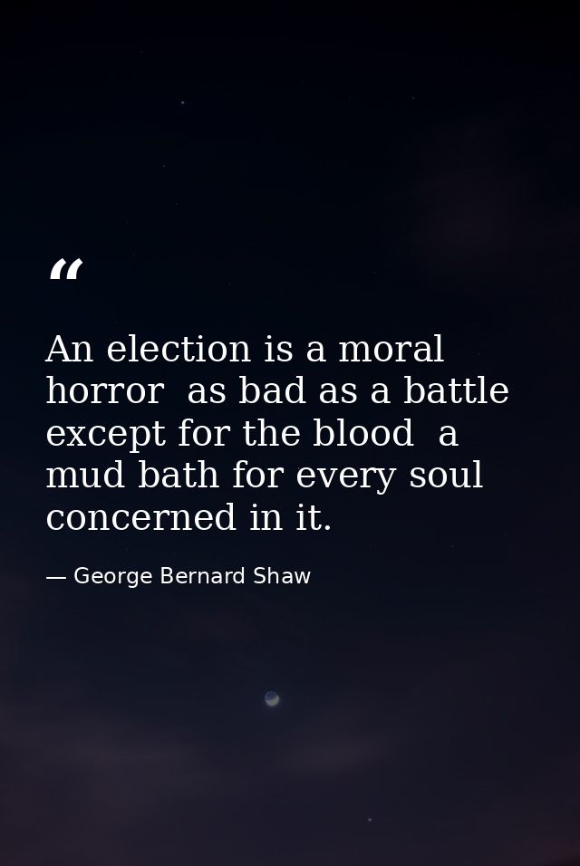 An election is a moral horror  as bad as a battle except for the blood  a mud bath for every soul concerned in it. — George Bernard Shaw