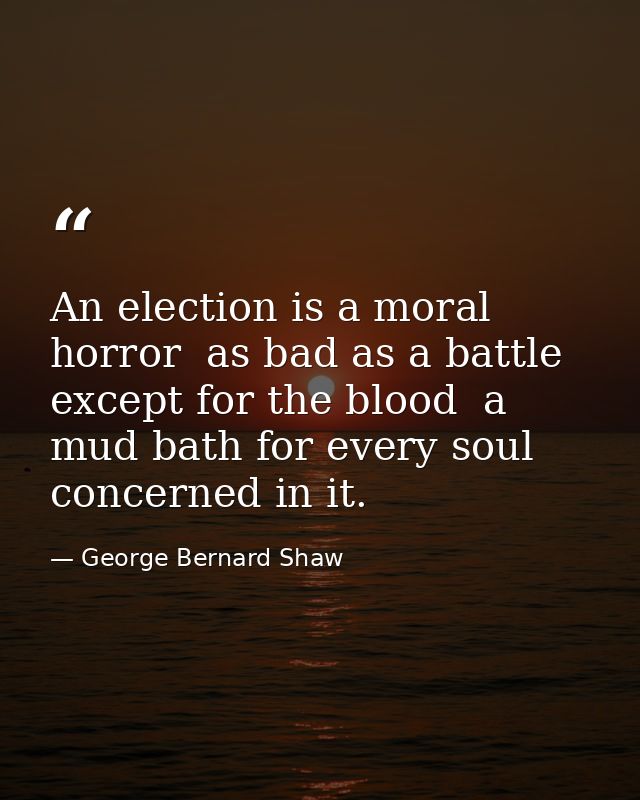 An election is a moral horror  as bad as a battle except for the blood  a mud bath for every soul concerned in it. — George Bernard Shaw