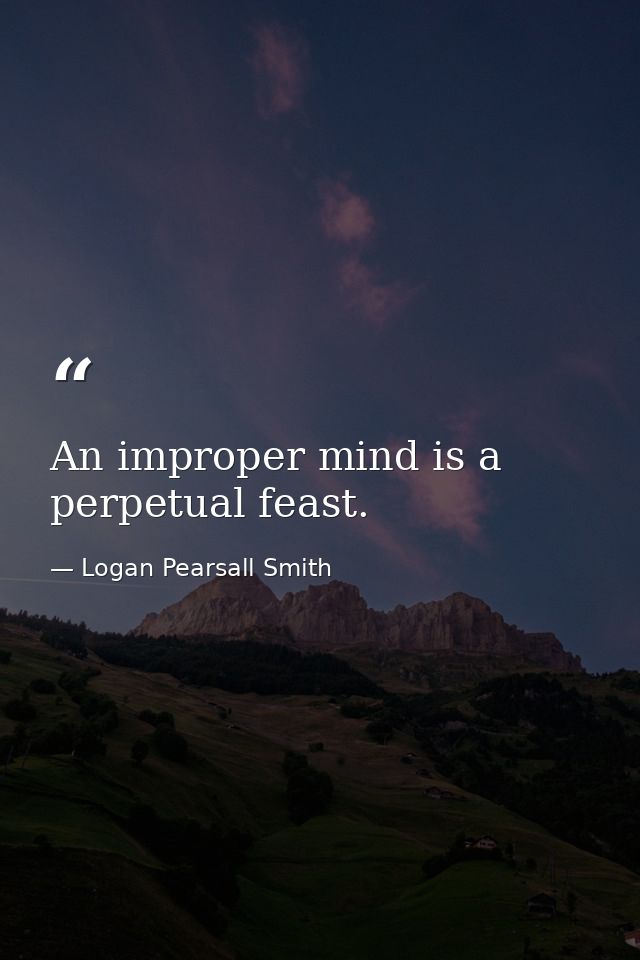 An improper mind is a perpetual feast. — Logan Pearsall Smith