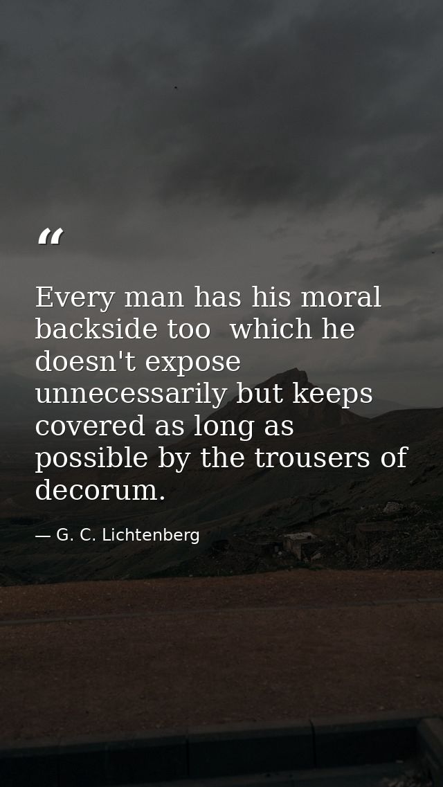 Every man has his moral backside too  which he doesn't expose unnecessarily but keeps covered as long as possible by the — G. C. Lichtenberg