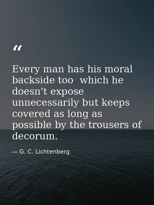 Every man has his moral backside too  which he doesn't expose unnecessarily but keeps covered as long as possible by the — G. C. Lichtenberg