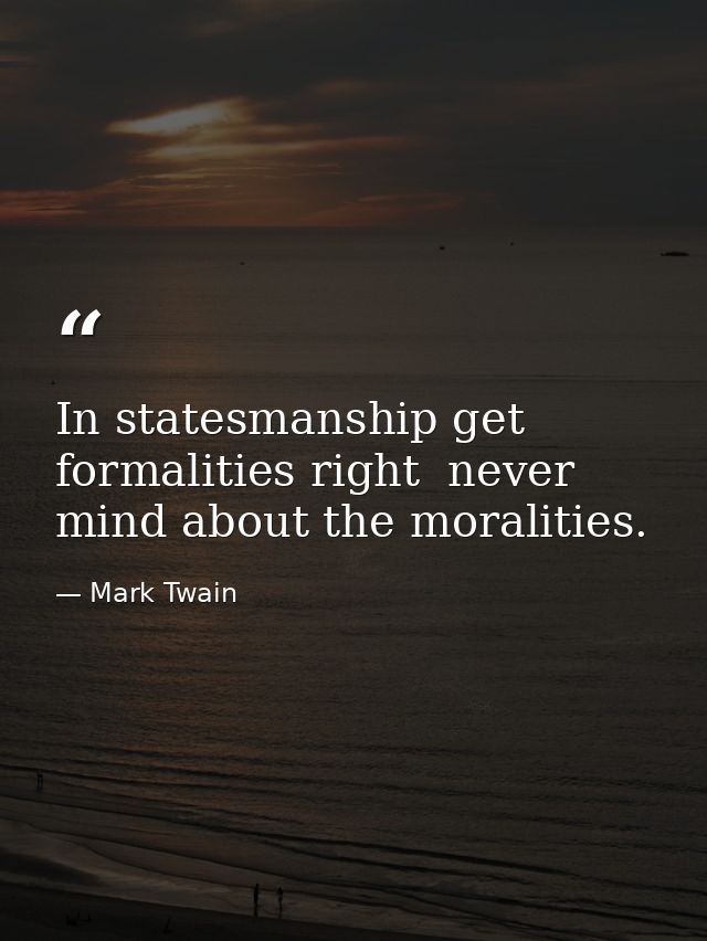In statesmanship get formalities right  never mind about the moralities. — Mark Twain