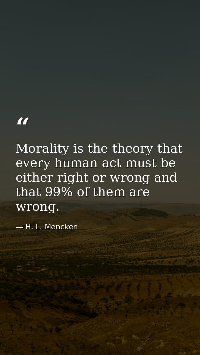 Morality is the theory that every human act must be either right or wrong and that 99% of them are wrong. — H. L. Mencken