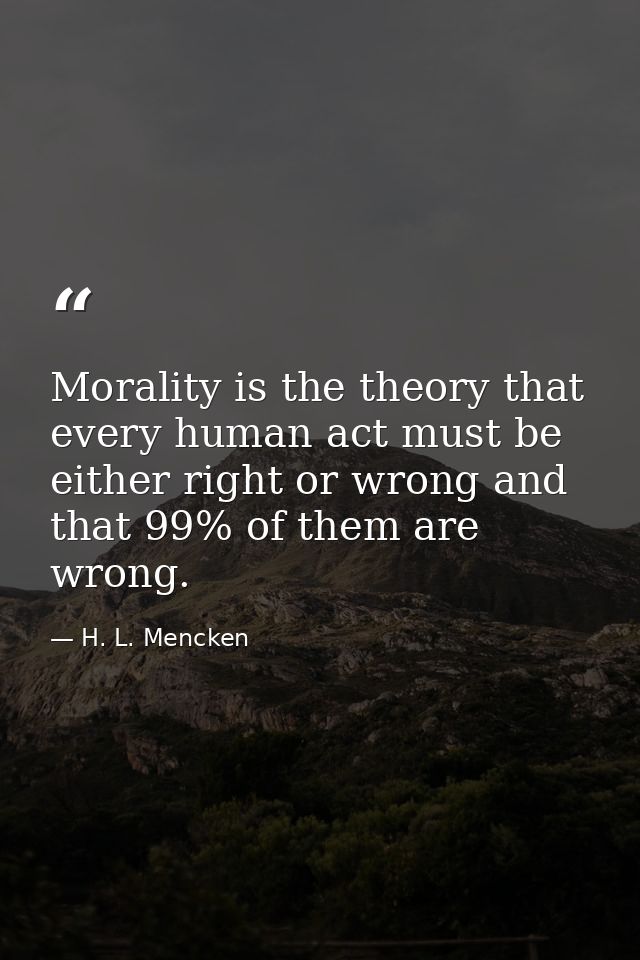 Morality is the theory that every human act must be either right or wrong and that 99% of them are wrong. — H. L. Mencken