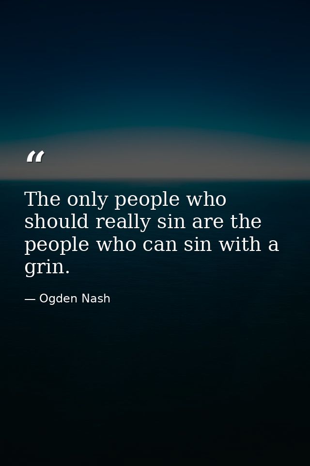 The only people who should really sin are the people who can sin with a grin. — Ogden Nash