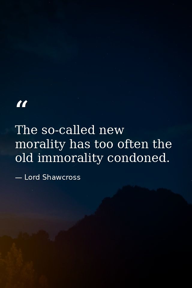 The so-called new morality has too often the old immorality condoned. — Lord Shawcross