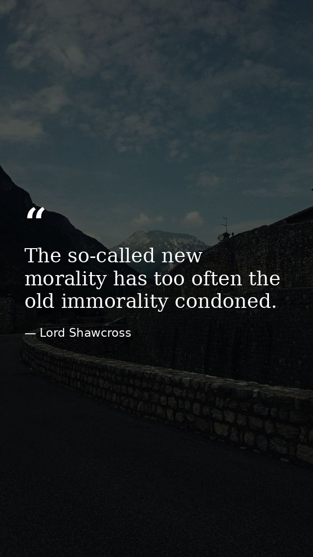 The so-called new morality has too often the old immorality condoned. — Lord Shawcross