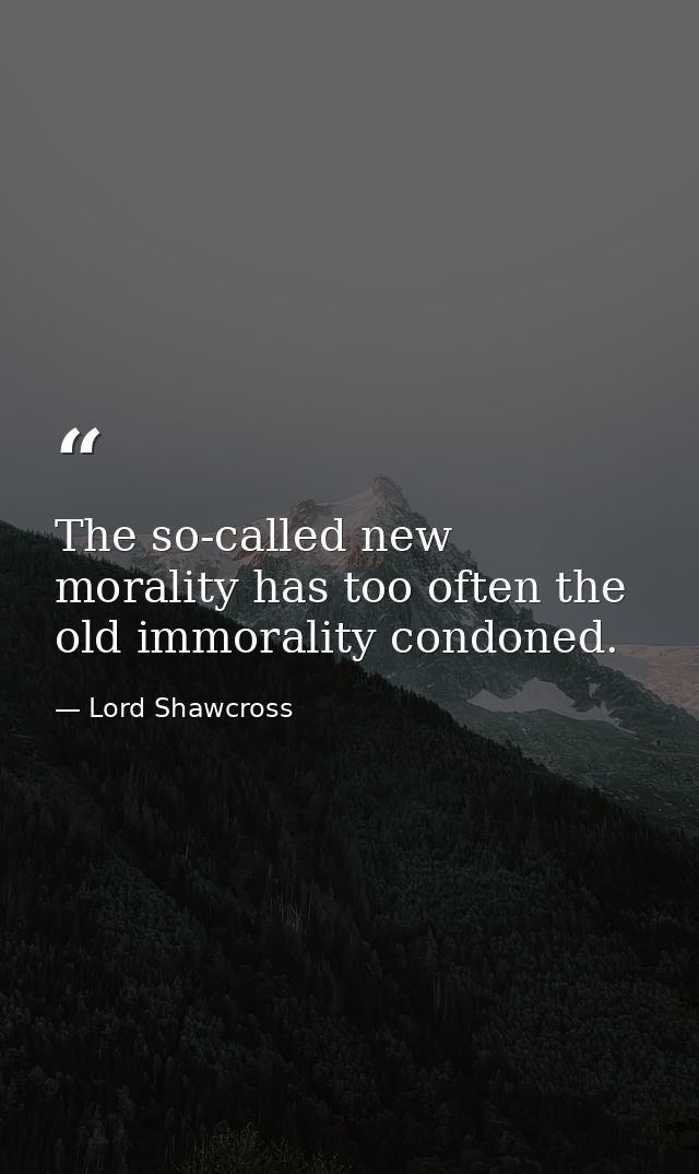 The so-called new morality has too often the old immorality condoned. — Lord Shawcross