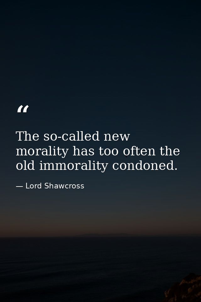 The so-called new morality has too often the old immorality condoned. — Lord Shawcross