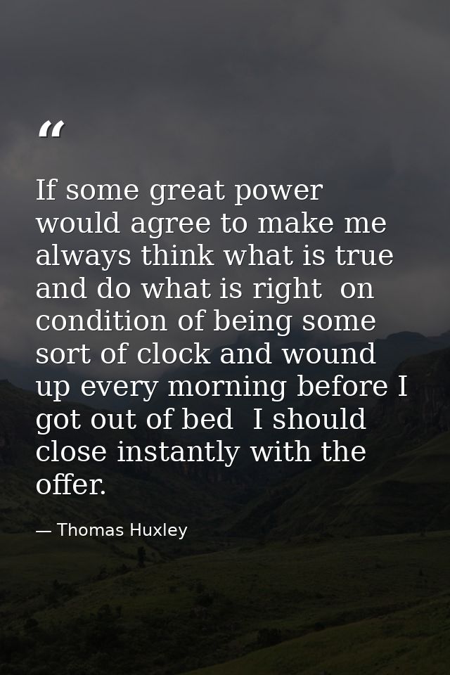 If some great power would agree to make me always think what is true and do what is right  on condition of being some so — Thomas Huxley