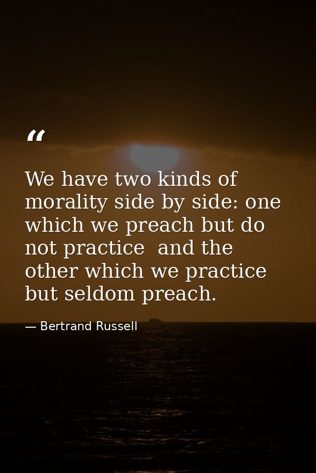 We have two kinds of morality side by side: one which we preach but do not practice  and the other which we practice but — Bertrand Russell
