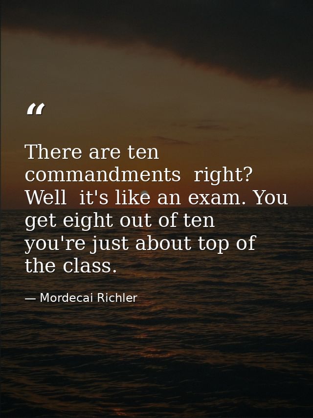 There are ten commandments  right? Well  it's like an exam. You get eight out of ten  you're just about top of the class — Mordecai Richler