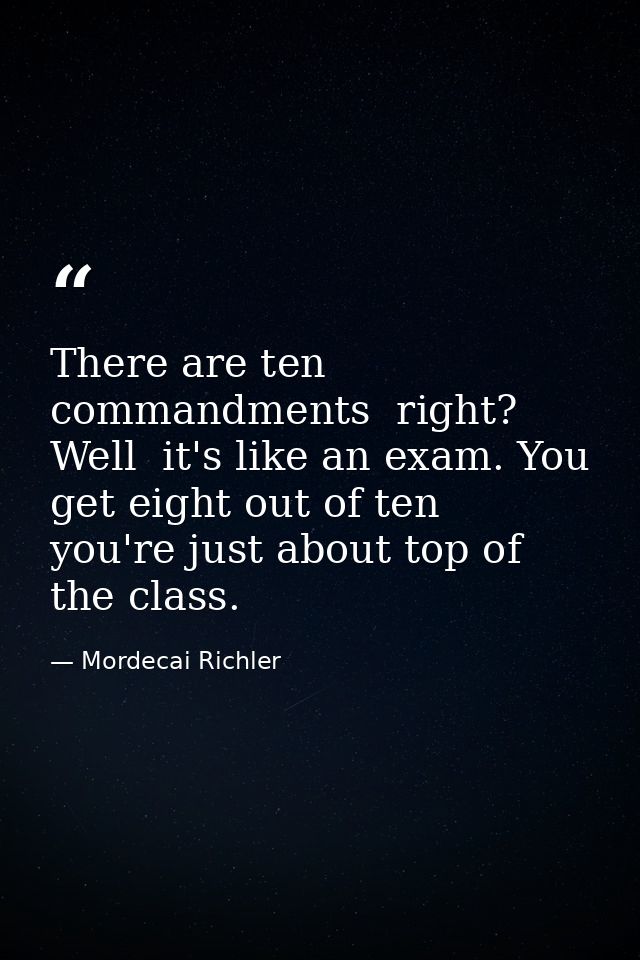 There are ten commandments  right? Well  it's like an exam. You get eight out of ten  you're just about top of the class — Mordecai Richler