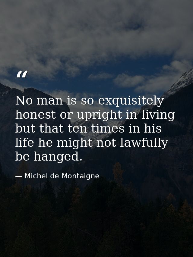 No man is so exquisitely honest or upright in living but that ten times in his life he might not lawfully be hanged. — Michel de Montaigne