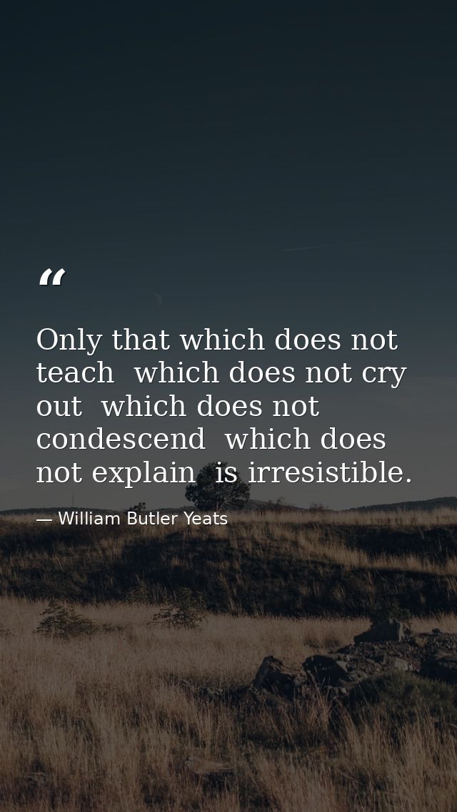Only that which does not teach  which does not cry out  which does not condescend  which does not explain  is irresistib — William Butler Yeats