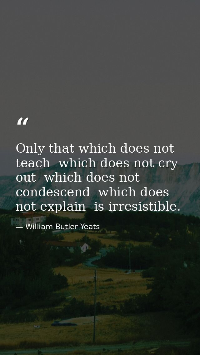 Only that which does not teach  which does not cry out  which does not condescend  which does not explain  is irresistib — William Butler Yeats