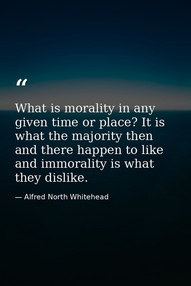 What is morality in any given time or place? It is what the majority then and there happen to like  and immorality is wh — Alfred North Whitehead
