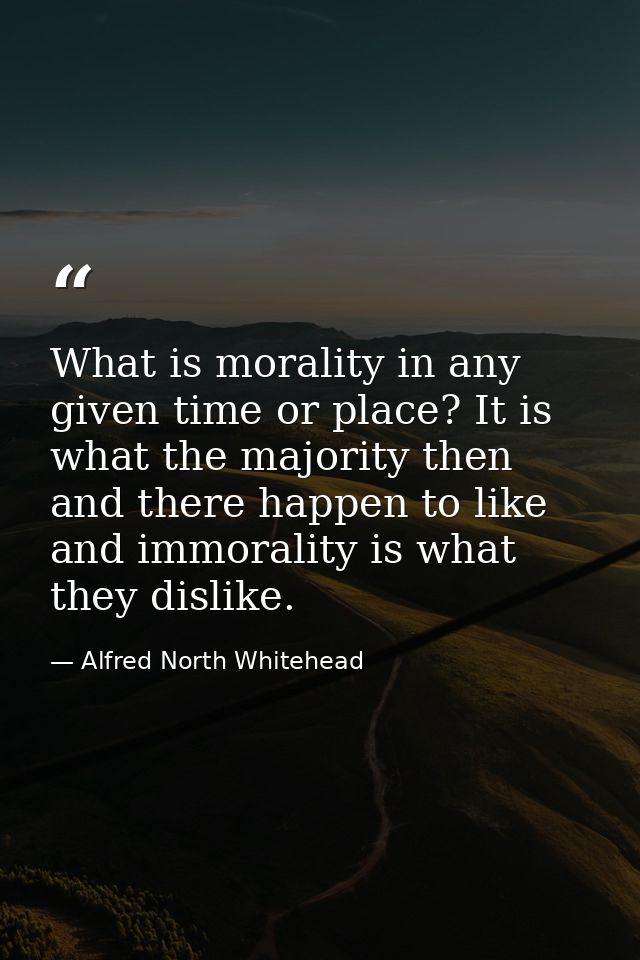 What is morality in any given time or place? It is what the majority then and there happen to like  and immorality is wh — Alfred North Whitehead