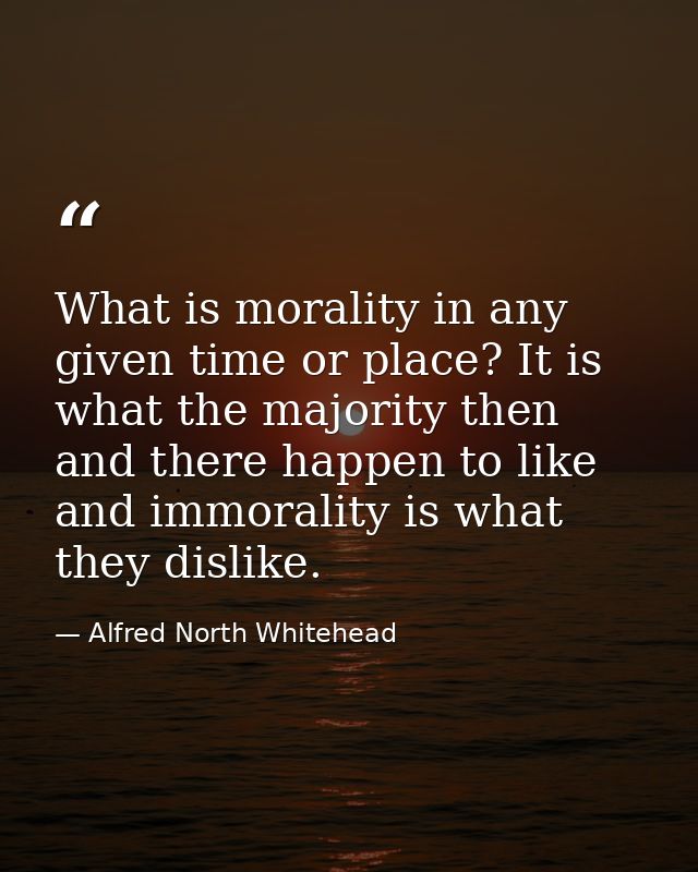 What is morality in any given time or place? It is what the majority then and there happen to like  and immorality is wh — Alfred North Whitehead