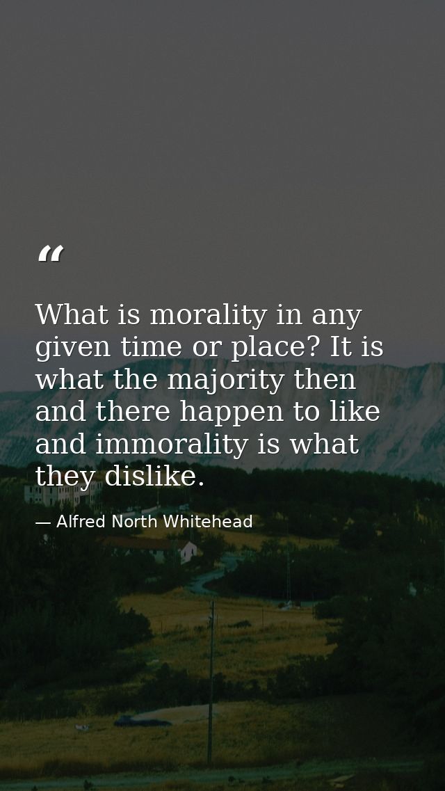 What is morality in any given time or place? It is what the majority then and there happen to like  and immorality is wh — Alfred North Whitehead