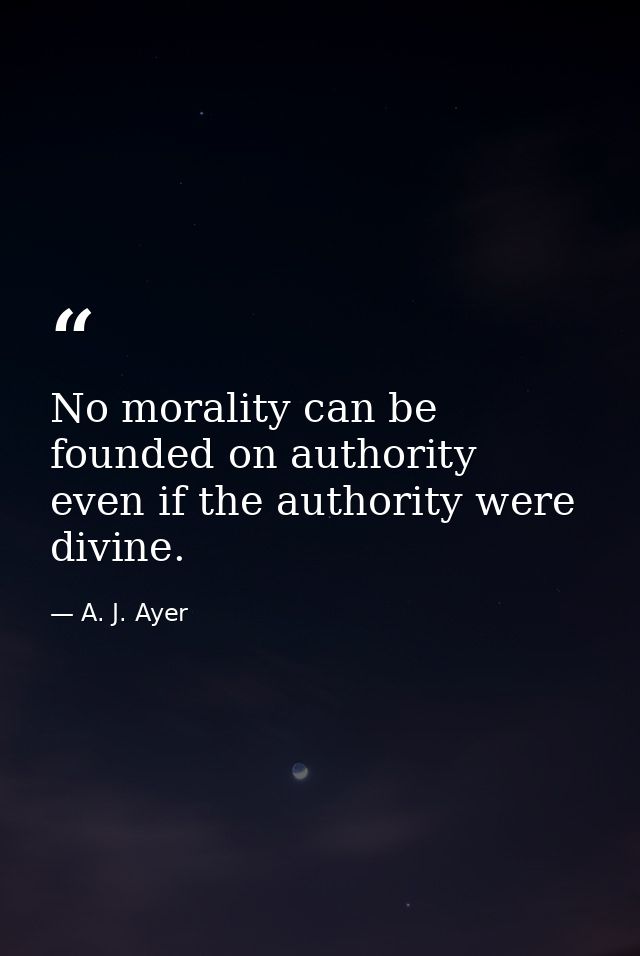No morality can be founded on authority  even if the authority were divine. — A. J. Ayer