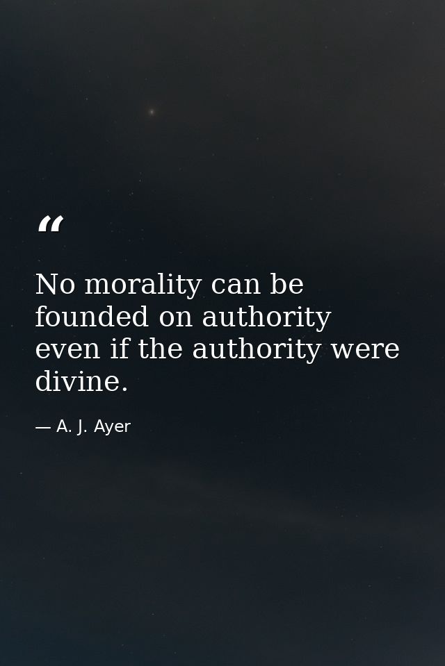 No morality can be founded on authority  even if the authority were divine. — A. J. Ayer