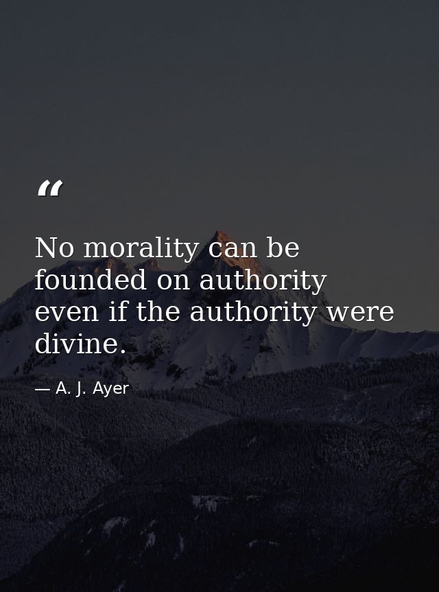 No morality can be founded on authority  even if the authority were divine. — A. J. Ayer