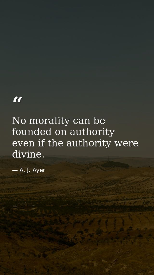 No morality can be founded on authority  even if the authority were divine. — A. J. Ayer