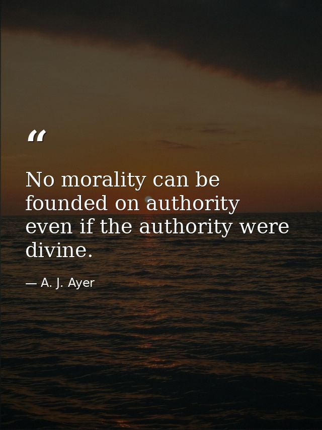 No morality can be founded on authority  even if the authority were divine. — A. J. Ayer