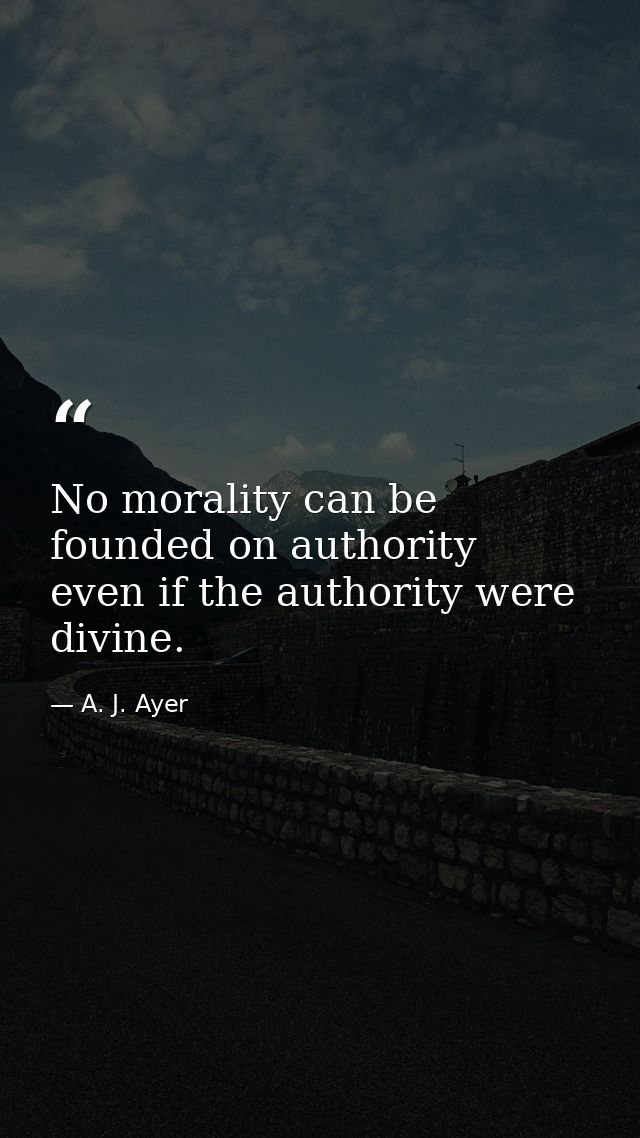 No morality can be founded on authority  even if the authority were divine. — A. J. Ayer