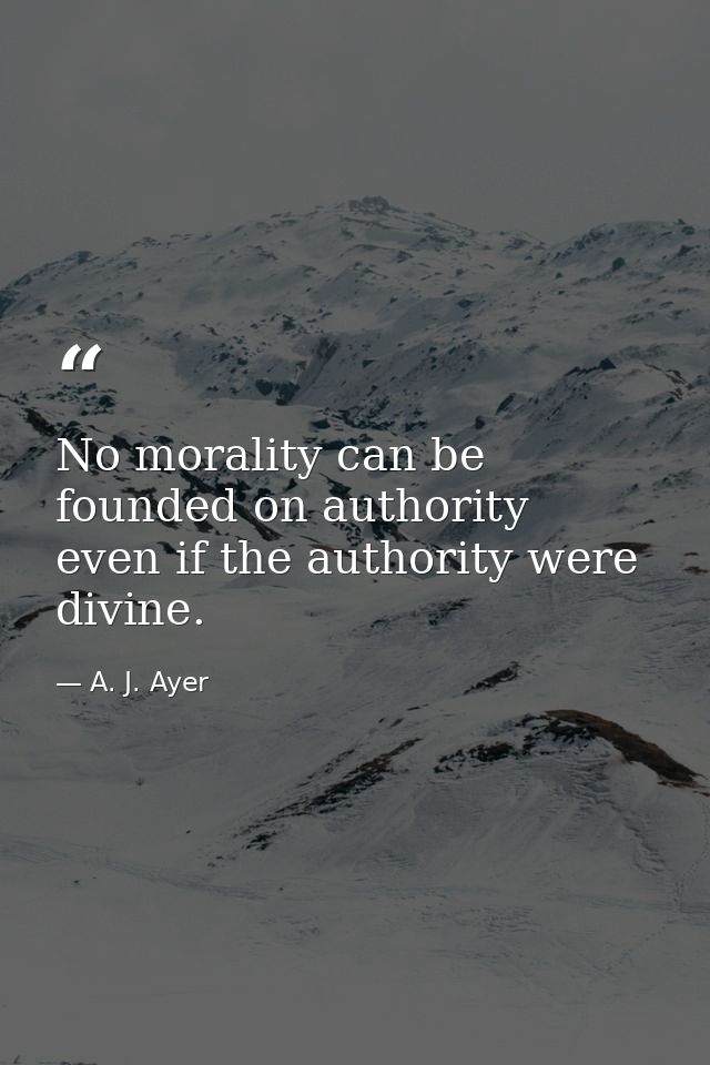 No morality can be founded on authority  even if the authority were divine. — A. J. Ayer