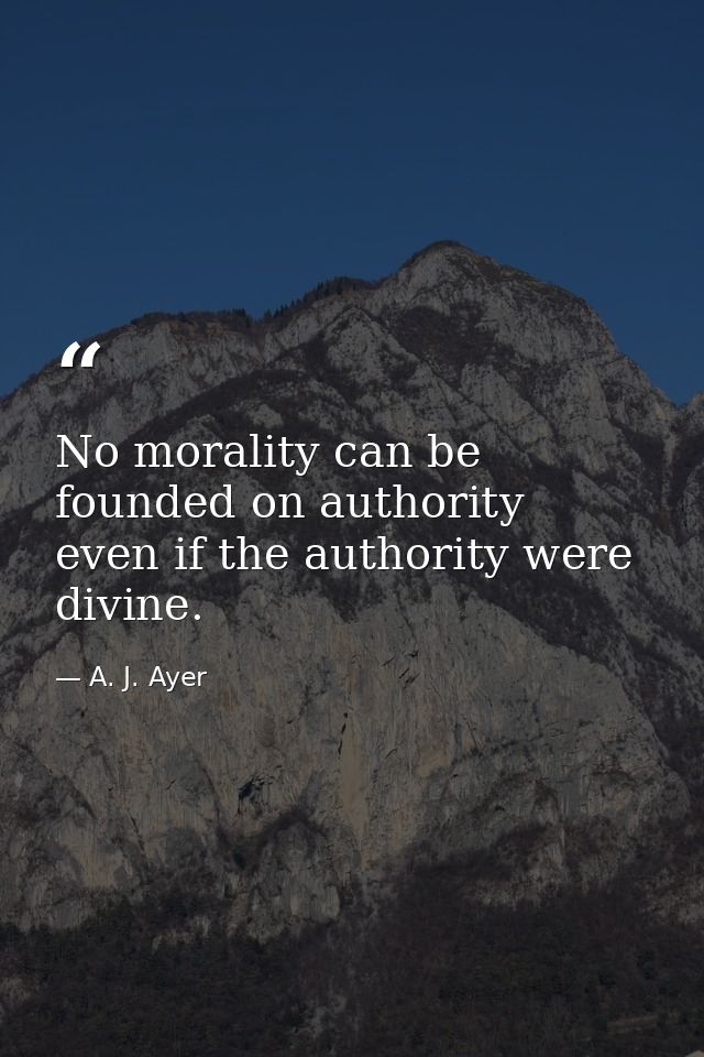 No morality can be founded on authority  even if the authority were divine. — A. J. Ayer
